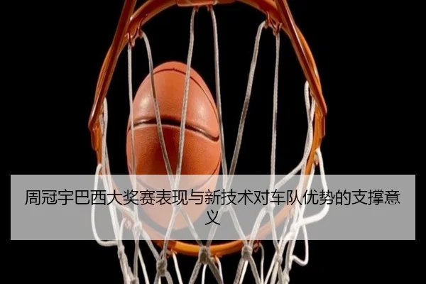 周冠宇巴西大奖赛表现与新技术对车队优势的支撑意义 | 99zhenren